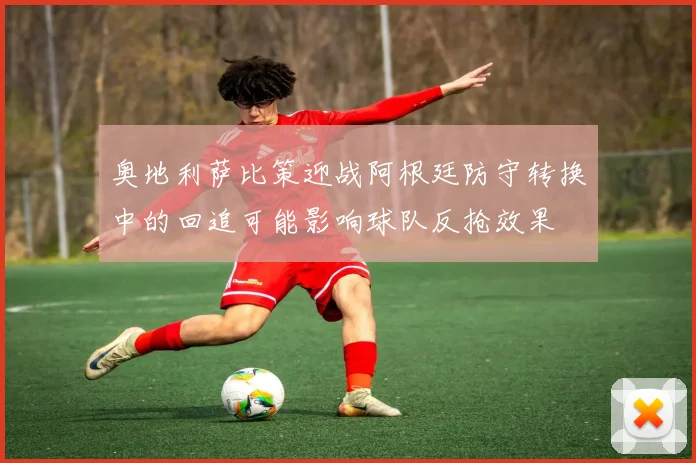 奥地利萨比策迎战阿根廷防守转换中的回追可能影响球队反抢效果