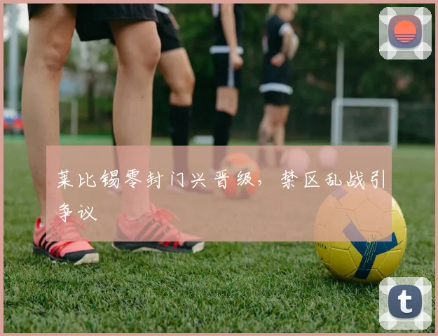 莱比锡零封门兴晋级，禁区乱战引争议