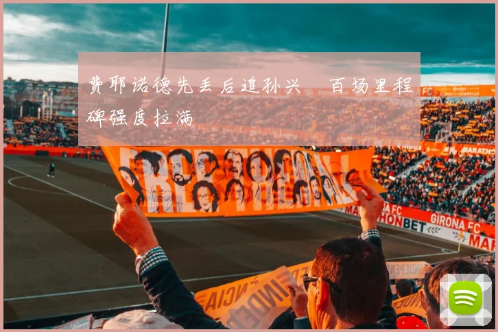 费耶诺德先丢后追孙兴慜百场里程碑强度拉满