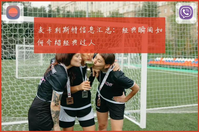 麦卡利斯特信息汇总：经典瞬间如何介绍经典过人