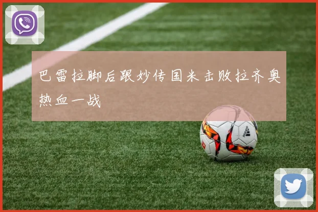 巴雷拉脚后跟妙传国米击败拉齐奥热血一战