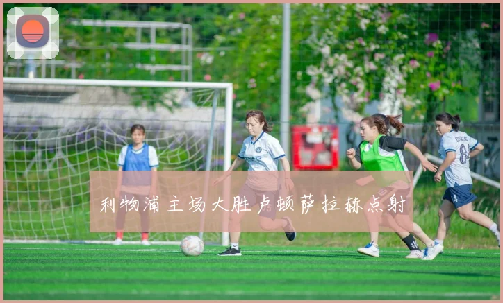利物浦主场大胜卢顿萨拉赫点射