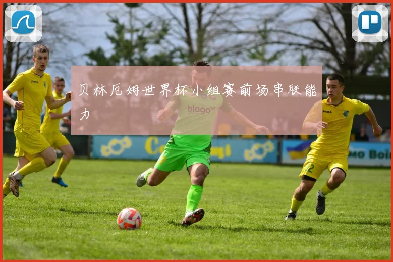 贝林厄姆世界杯小组赛前场串联能力