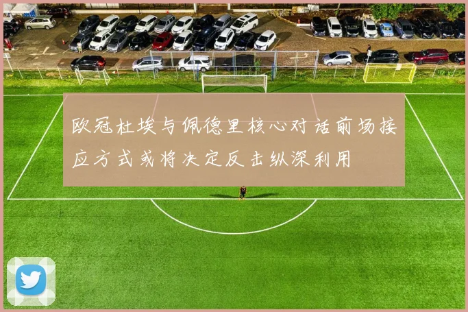 欧冠杜埃与佩德里核心对话前场接应方式或将决定反击纵深利用