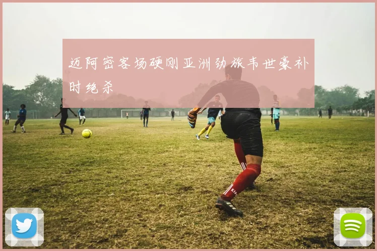 迈阿密客场硬刚亚洲劲旅韦世豪补时绝杀