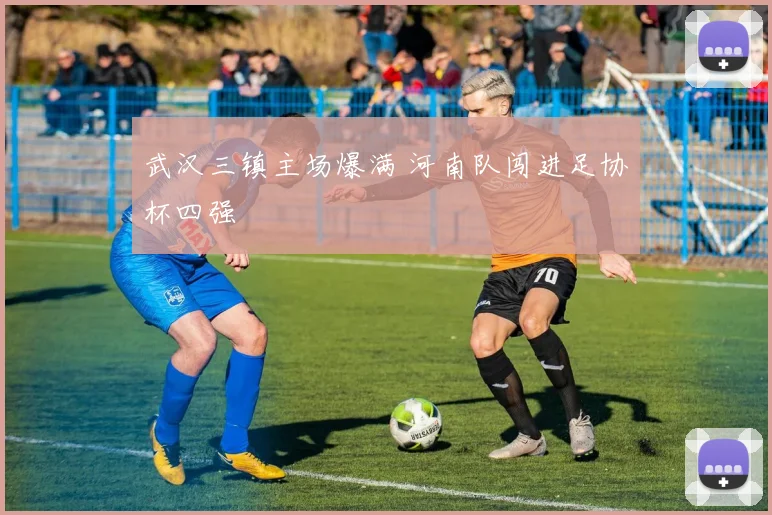 武汉三镇主场爆满 河南队闯进足协杯四强