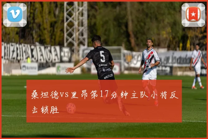 桑坦德vs里昂第17分钟主队小将反击锁胜