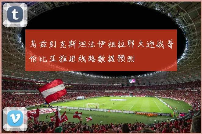 乌兹别克斯坦法伊祖拉耶夫迎战哥伦比亚推进线路数据预测