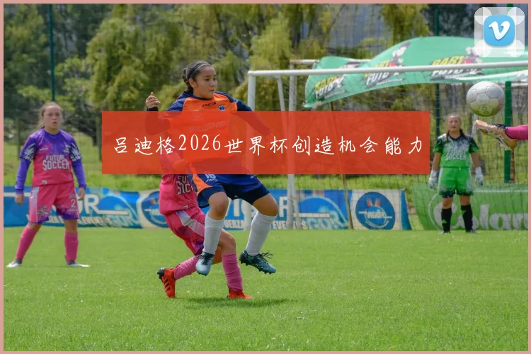 吕迪格2026世界杯创造机会能力