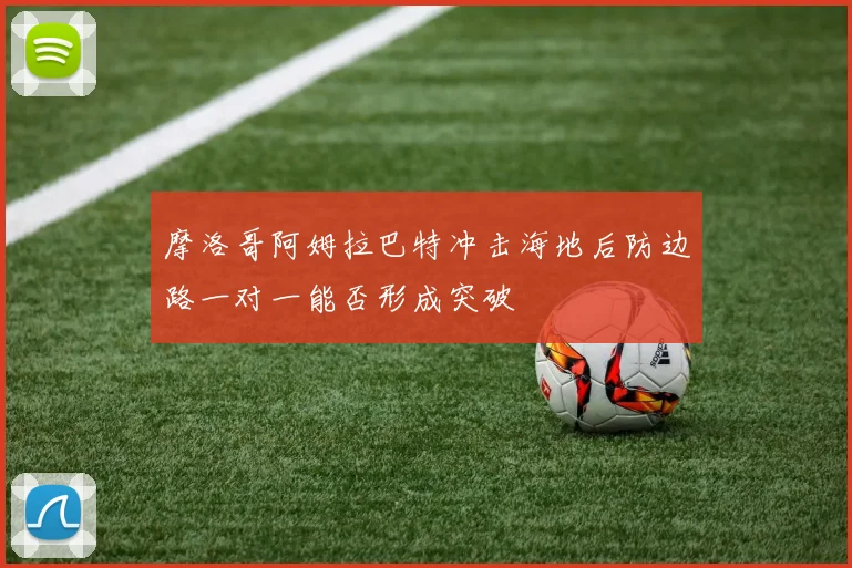摩洛哥阿姆拉巴特冲击海地后防边路一对一能否形成突破