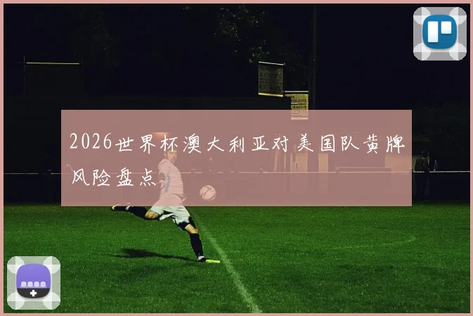 2026世界杯澳大利亚对美国队黄牌风险盘点