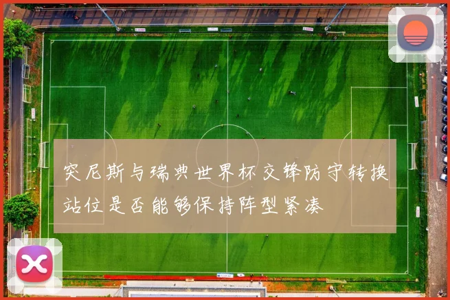 突尼斯与瑞典世界杯交锋防守转换站位是否能够保持阵型紧凑