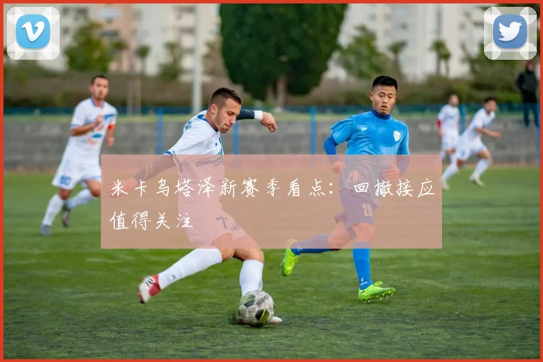 米卡乌塔泽新赛季看点:回撤接应值得关注