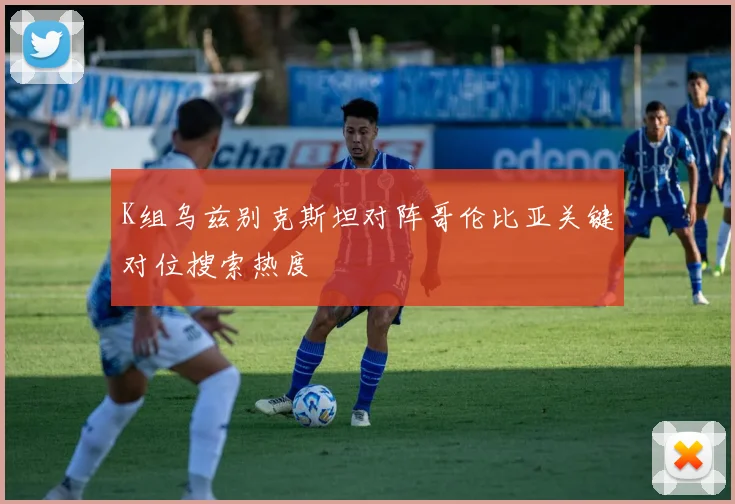 K组乌兹别克斯坦对阵哥伦比亚关键对位搜索热度