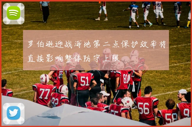 罗伯逊迎战海地第二点保护效率将直接影响整体防守上限