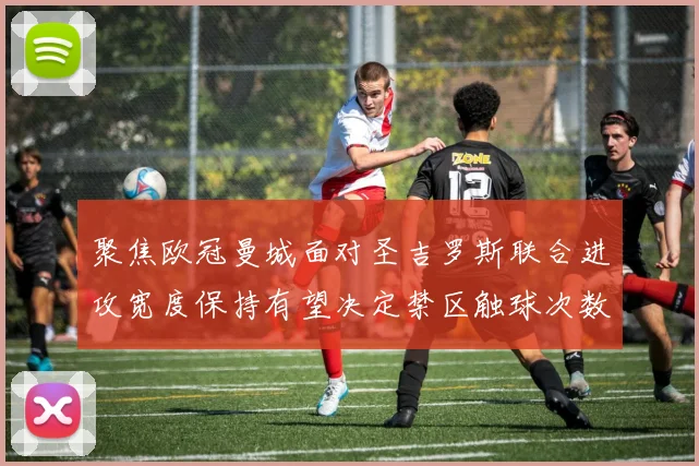 聚焦欧冠曼城面对圣吉罗斯联合进攻宽度保持有望决定禁区触球次数