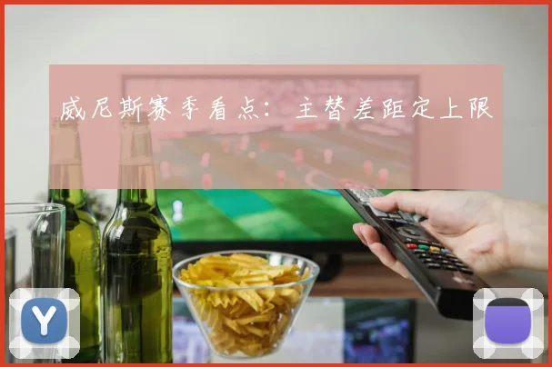 威尼斯赛季看点:主替差距定上限