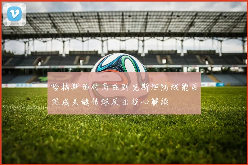 哈梅斯面对乌兹别克斯坦防线能否完成关键传球反击核心解读