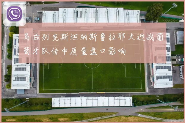 乌兹别克斯坦纳斯鲁拉耶夫迎战葡萄牙队传中质量盘口影响