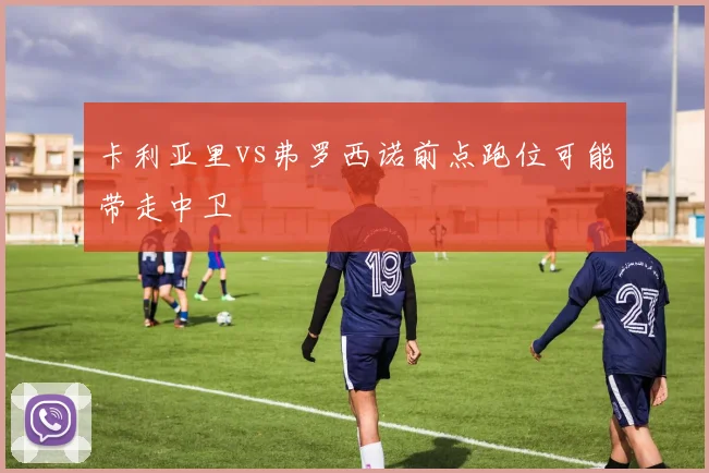 卡利亚里vs弗罗西诺前点跑位可能带走中卫