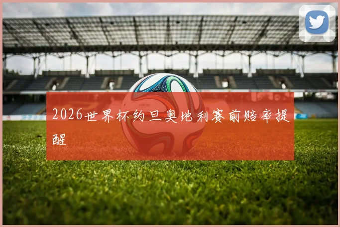 2026世界杯约旦奥地利赛前赔率提醒