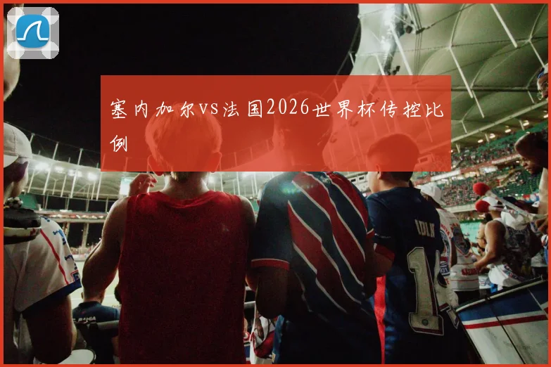 塞内加尔vs法国2026世界杯传控比例