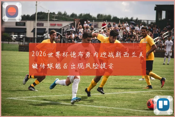 2026世界杯德布劳内迎战新西兰关键传球能否出现风险提示