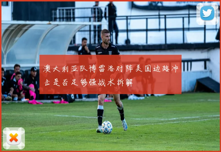 澳大利亚队博雷洛对阵美国边路冲击是否足够强战术拆解