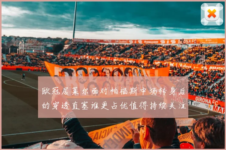 欧冠居莱尔面对帕福斯中场转身后的穿透直塞谁更占优值得持续关注