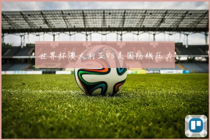 世界杯澳大利亚vs美国防线压力
