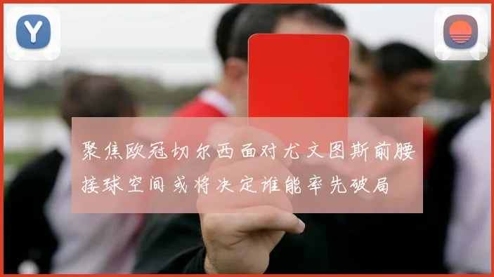 聚焦欧冠切尔西面对尤文图斯前腰接球空间或将决定谁能率先破局