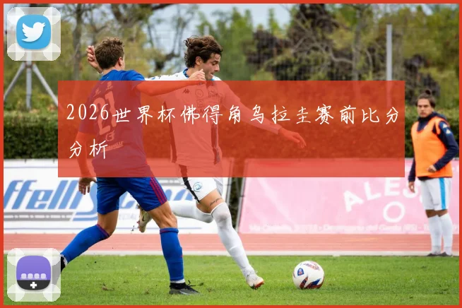 2026世界杯佛得角乌拉圭赛前比分分析