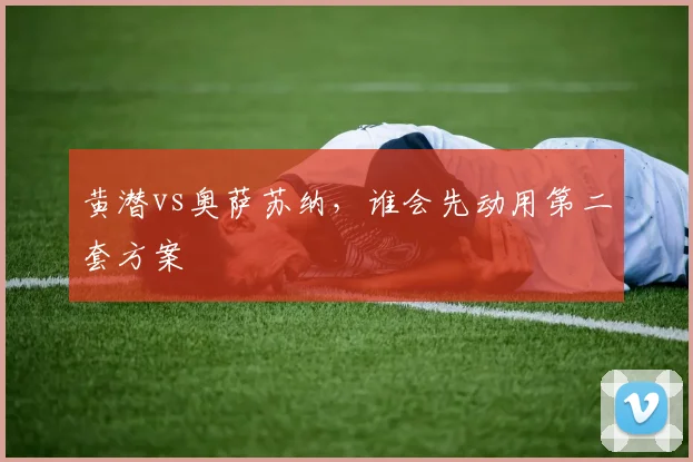 黄潜vs奥萨苏纳，谁会先动用第二套方案