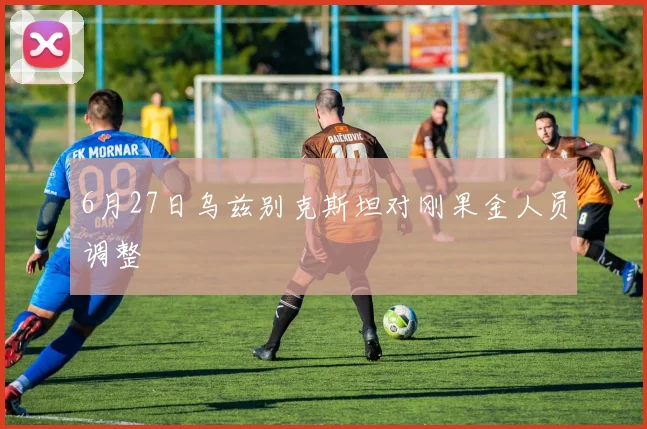 6月27日乌兹别克斯坦对刚果金人员调整