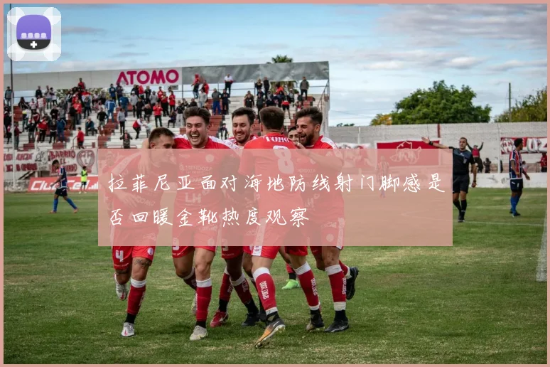 拉菲尼亚面对海地防线射门脚感是否回暖金靴热度观察