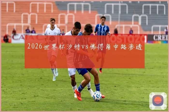2026世界杯沙特vs佛得角中路渗透