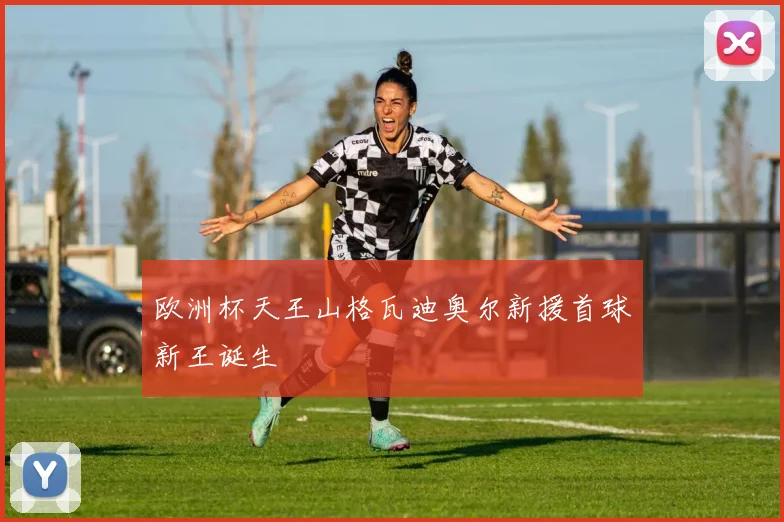 欧洲杯天王山格瓦迪奥尔新援首球新王诞生