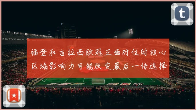 福登和吉拉西欧冠正面对位时核心区域影响力可能改变最后一传选择