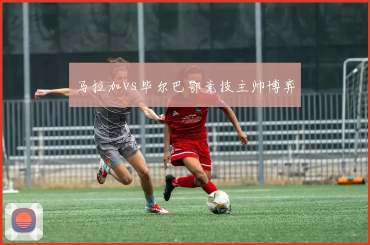 马拉加vs毕尔巴鄂竞技主帅博弈