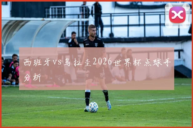 西班牙vs乌拉圭2026世界杯点球手分析