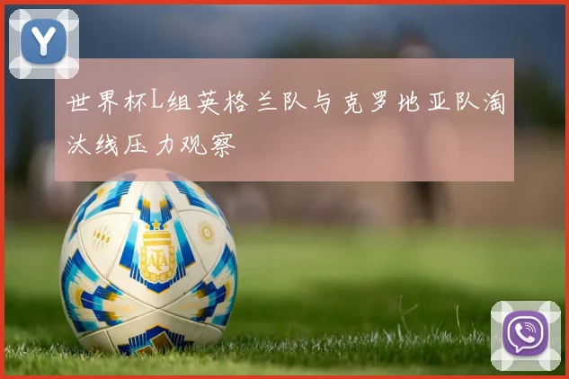 世界杯L组英格兰队与克罗地亚队淘汰线压力观察