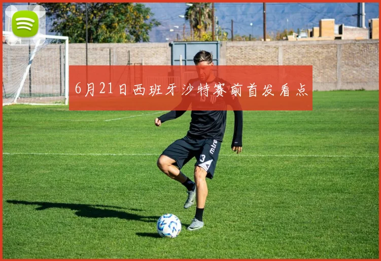 6月21日西班牙沙特赛前首发看点