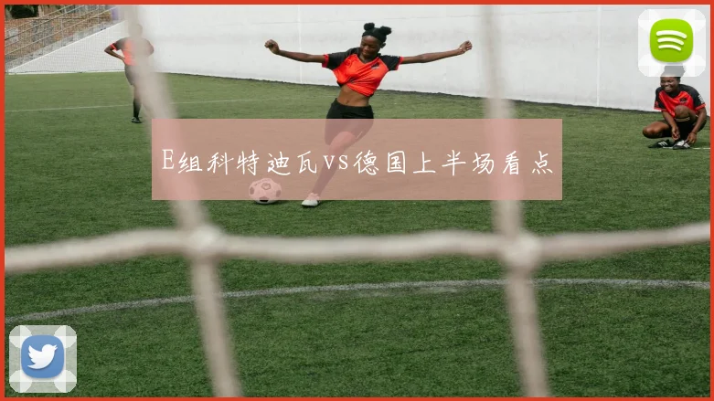 E组科特迪瓦vs德国上半场看点
